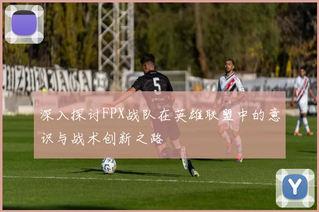 深入探讨FPX战队在英雄联盟中的意识与战术创新之路