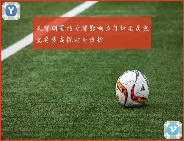 足球明星的全球影响力与知名度究竟有多高探讨与分析