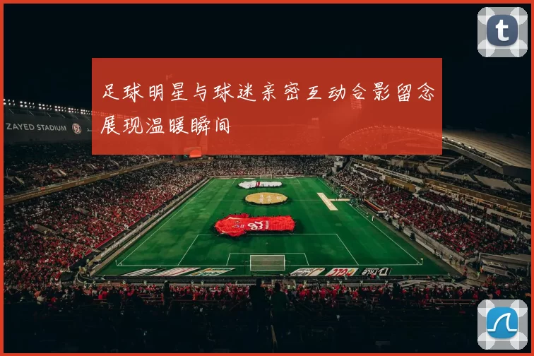 足球明星与球迷亲密互动合影留念展现温暖瞬间