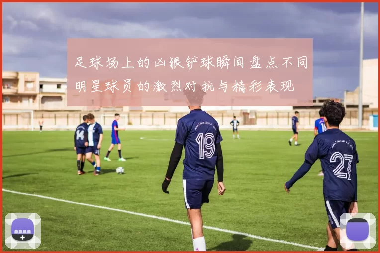 足球场上的凶狠铲球瞬间盘点不同明星球员的激烈对抗与精彩表现