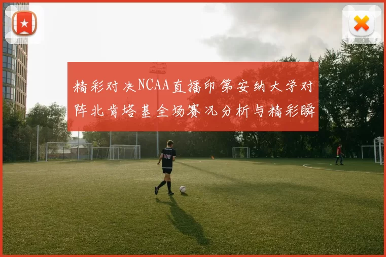 精彩对决NCAA直播印第安纳大学对阵北肯塔基全场赛况分析与精彩瞬间回顾