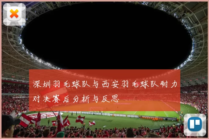 深圳羽毛球队与西安羽毛球队耐力对决赛后分析与反思