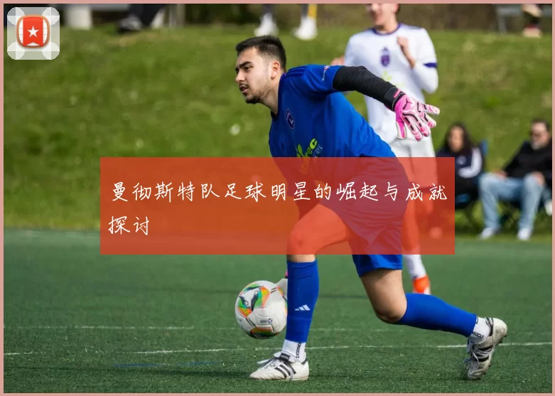曼彻斯特队足球明星的崛起与成就探讨