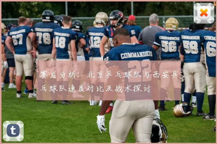 赛后分析：北京乒乓球队与西安乒乓球队速度对比及战术探讨