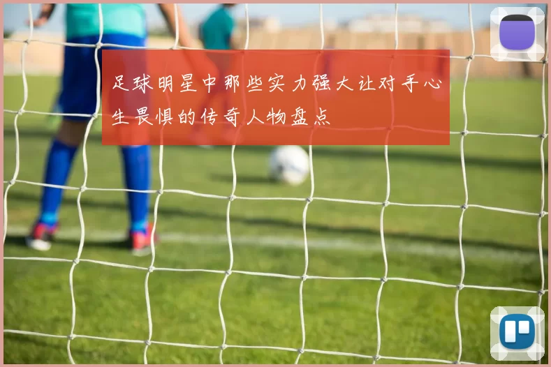 足球明星中那些实力强大让对手心生畏惧的传奇人物盘点