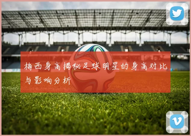 梅西身高揭秘足球明星的身高对比与影响分析