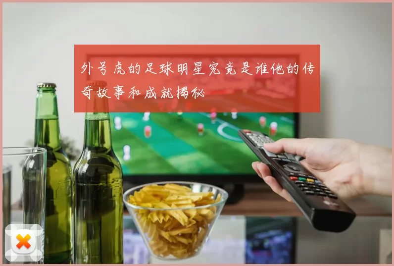 外号虎的足球明星究竟是谁他的传奇故事和成就揭秘
