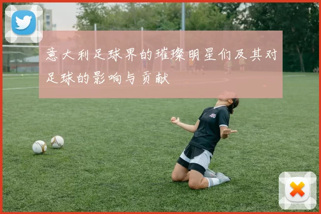 意大利足球界的璀璨明星们及其对足球的影响与贡献
