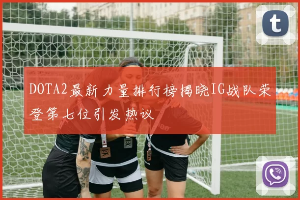 DOTA2最新力量排行榜揭晓IG战队荣登第七位引发热议