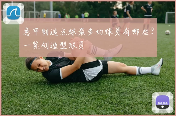 意甲制造点球最多的球员有哪些？一览创造型球员