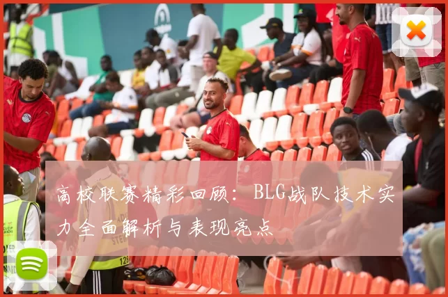 高校联赛精彩回顾：BLG战队技术实力全面解析与表现亮点