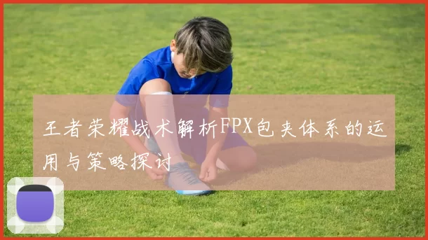 王者荣耀战术解析FPX包夹体系的运用与策略探讨