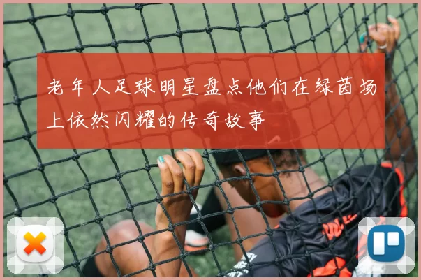 老年人足球明星盘点他们在绿茵场上依然闪耀的传奇故事