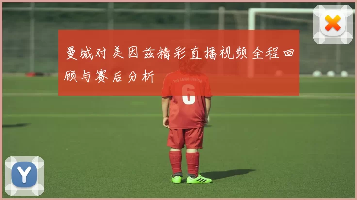 曼城对美因兹精彩直播视频全程回顾与赛后分析