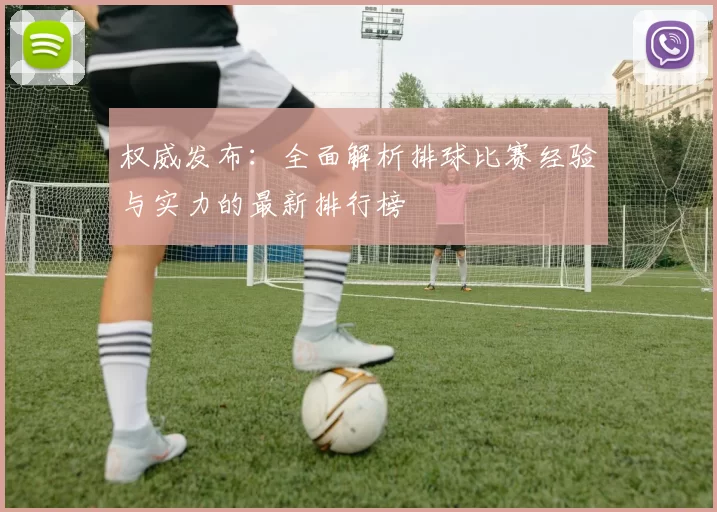 权威发布：全面解析排球比赛经验与实力的最新排行榜