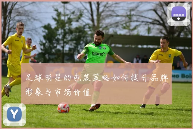 足球明星的包装策略如何提升品牌形象与市场价值