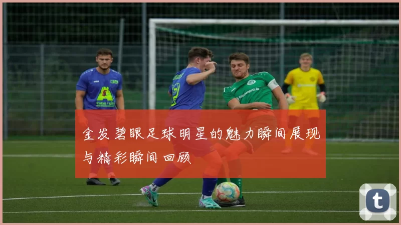 金发碧眼足球明星的魅力瞬间展现与精彩瞬间回顾