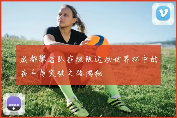 成都攀岩队在极限运动世界杯中的奋斗与突破之路揭秘