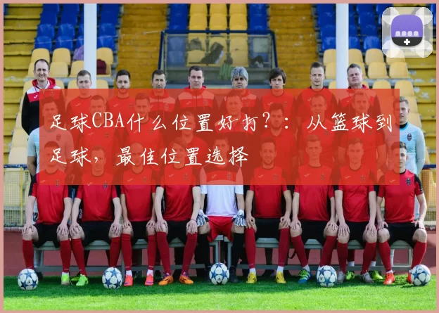 足球CBA什么位置好打？：从篮球到足球，最佳位置选择