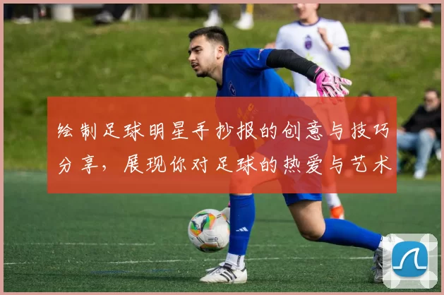 绘制足球明星手抄报的创意与技巧分享，展现你对足球的热爱与艺术才华