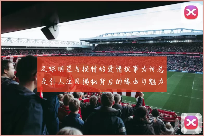 足球明星与模特的爱情故事为何总是引人注目揭秘背后的缘由与魅力