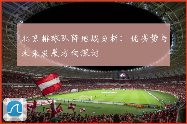 北京排球队阵地战分析：优劣势与未来发展方向探讨