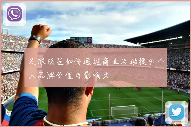 足球明星如何通过商业活动提升个人品牌价值与影响力