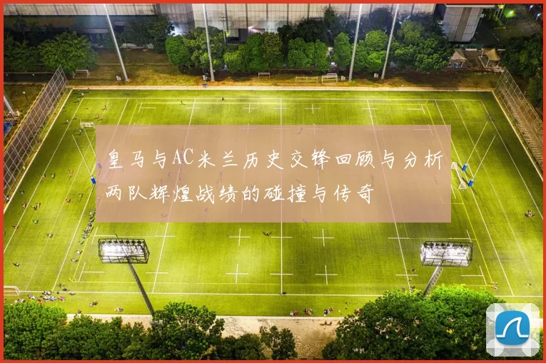 皇马与AC米兰历史交锋回顾与分析两队辉煌战绩的碰撞与传奇