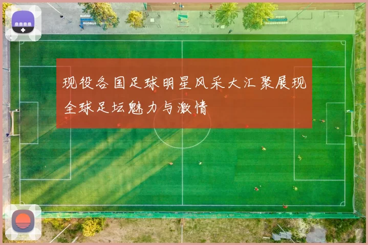 现役各国足球明星风采大汇聚展现全球足坛魅力与激情