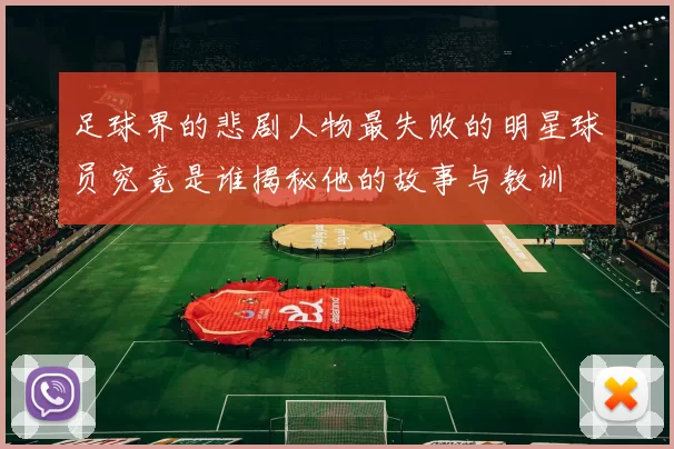 足球界的悲剧人物最失败的明星球员究竟是谁揭秘他的故事与教训