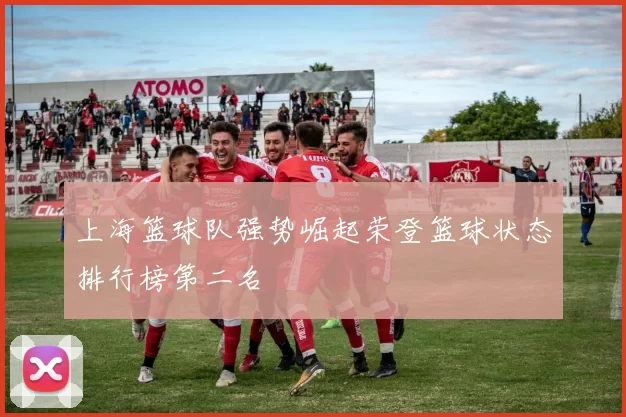 上海篮球队强势崛起荣登篮球状态排行榜第二名