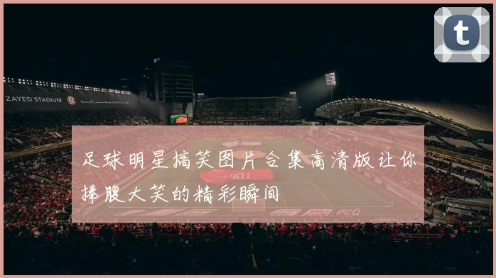 足球明星搞笑图片合集高清版让你捧腹大笑的精彩瞬间