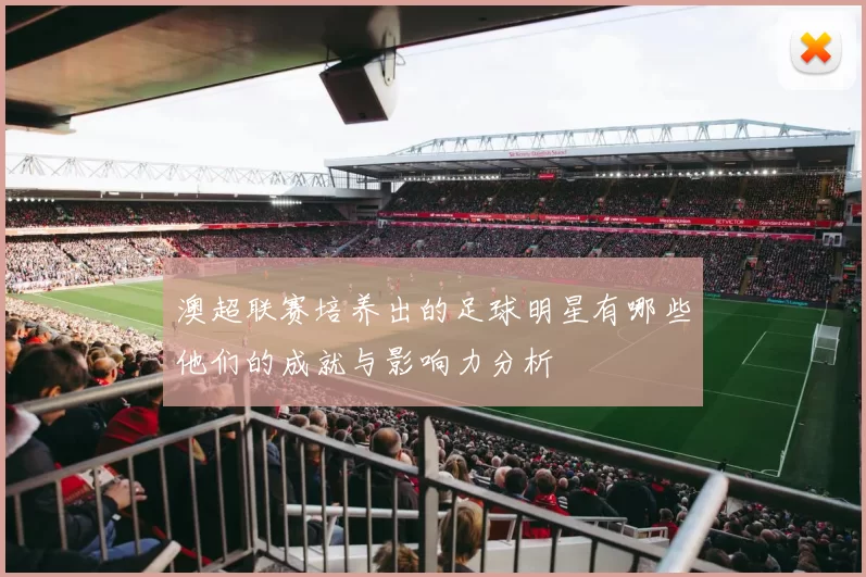澳超联赛培养出的足球明星有哪些他们的成就与影响力分析