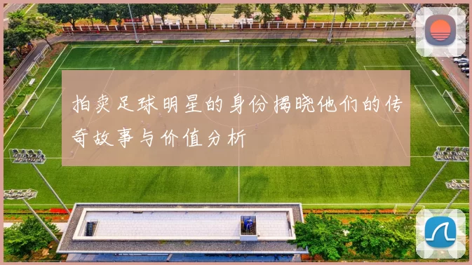 拍卖足球明星的身份揭晓他们的传奇故事与价值分析