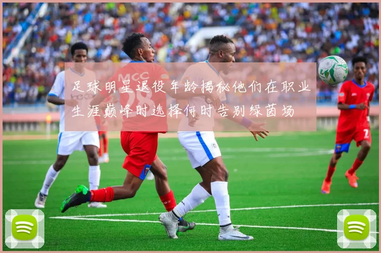 足球明星退役年龄揭秘他们在职业生涯巅峰时选择何时告别绿茵场