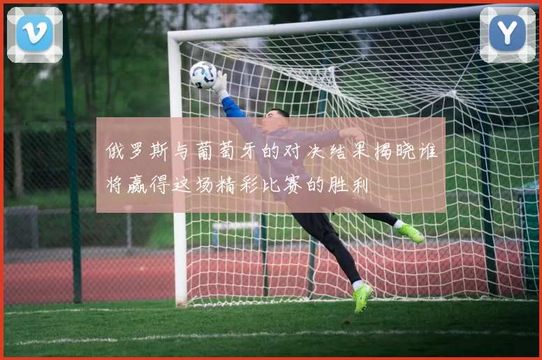俄罗斯与葡萄牙的对决结果揭晓谁将赢得这场精彩比赛的胜利