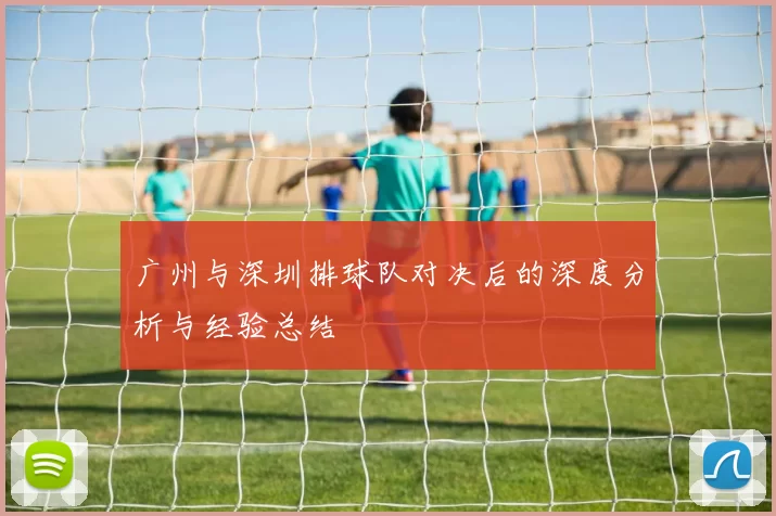 广州与深圳排球队对决后的深度分析与经验总结