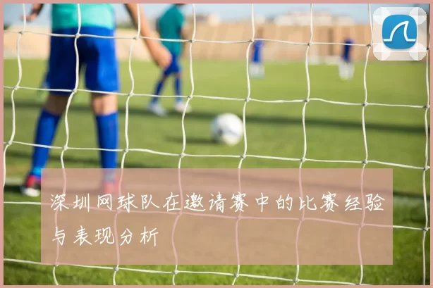 深圳网球队在邀请赛中的比赛经验与表现分析