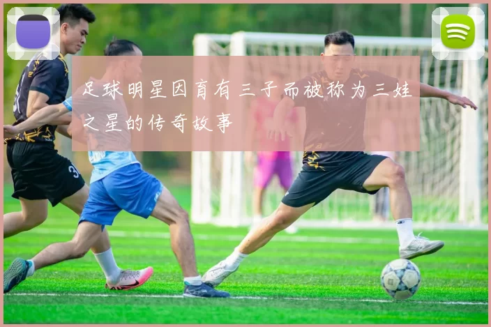 足球明星因育有三子而被称为三娃之星的传奇故事