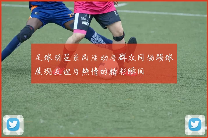 足球明星亲民活动与群众同场踢球展现友谊与热情的精彩瞬间