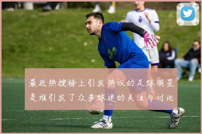 最近热搜榜上引发热议的足球明星是谁引发了众多球迷的关注与讨论