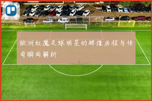 欧洲红魔足球明星的辉煌历程与传奇瞬间解析