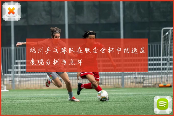 杭州乒乓球队在联合会杯中的速度表现分析与点评