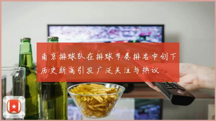 南京排球队在排球节奏排名中创下历史新高引发广泛关注与热议