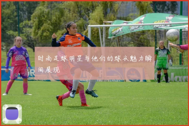 时尚足球明星与他们的球衣魅力瞬间展现