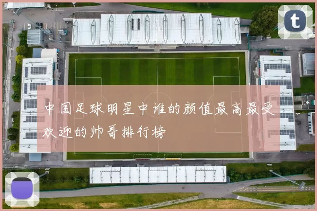 中国足球明星中谁的颜值最高最受欢迎的帅哥排行榜