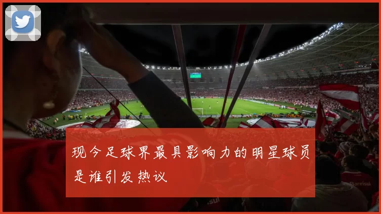 现今足球界最具影响力的明星球员是谁引发热议