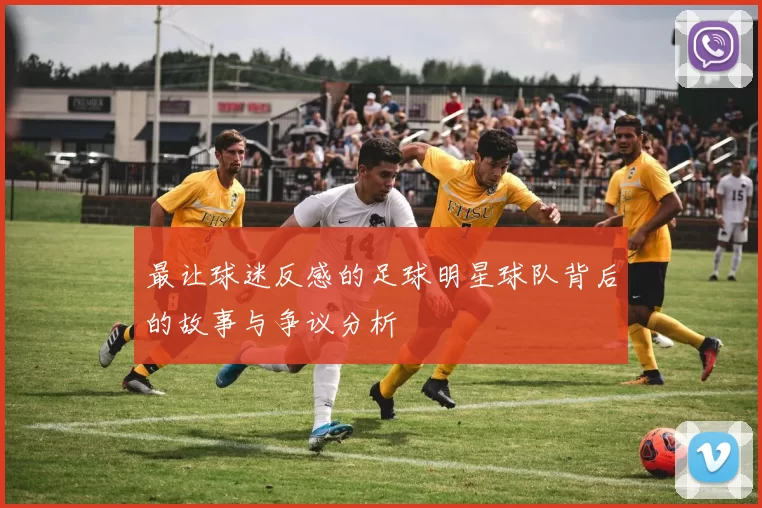 最让球迷反感的足球明星球队背后的故事与争议分析