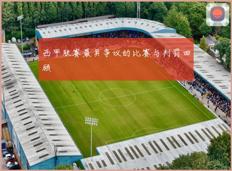 西甲联赛最具争议的比赛与判罚回顾
