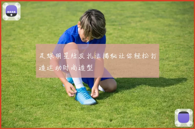 足球明星短发扎法揭秘让你轻松打造运动时尚造型